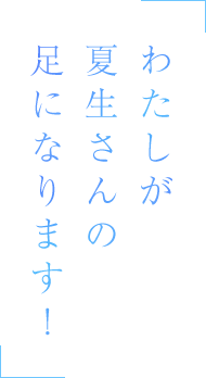 わたしが夏生さんの足になります！