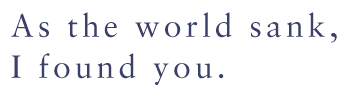 As the world sank, I found you.